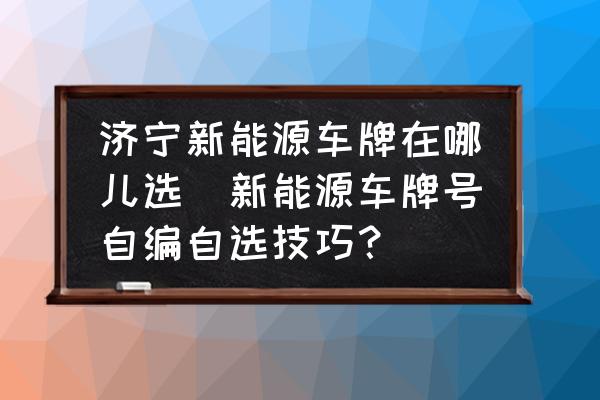 濟(jì)寧新能源車牌在哪兒選(新能源車牌號(hào)自編自選技巧？)