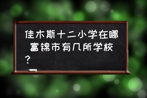 佳木斯十二小學(xué)在哪 富錦市有幾所學(xué)校？
