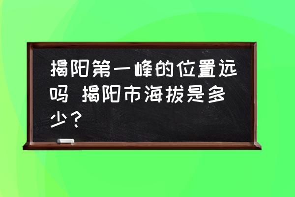 揭陽(yáng)第一峰的位置遠(yuǎn)嗎 揭陽(yáng)市海拔是多少？
