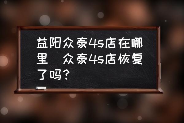 益陽(yáng)眾泰4s店在哪里(眾泰4s店恢復(fù)了嗎？)