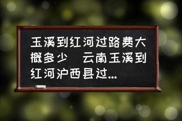 玉溪到紅河過(guò)路費(fèi)大概多少(云南玉溪到紅河滬西縣過(guò)路費(fèi)是多少？)