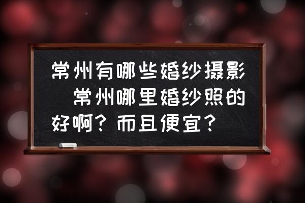 常州有哪些婚紗攝影(常州哪里婚紗照的好??？而且便宜？)