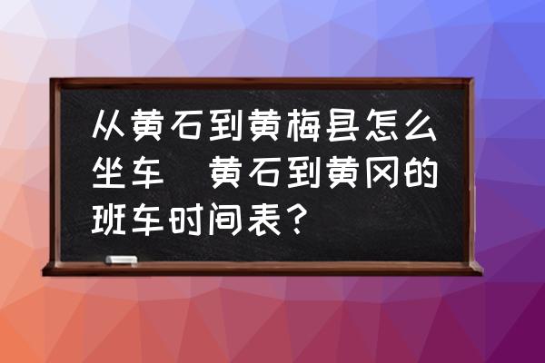 從黃石到黃梅縣怎么坐車(黃石到黃岡的班車時(shí)間表？)