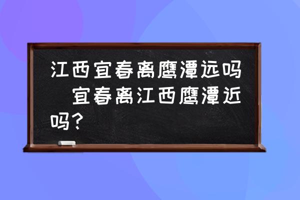 江西宜春離鷹潭遠(yuǎn)嗎(宜春離江西鷹潭近嗎？)
