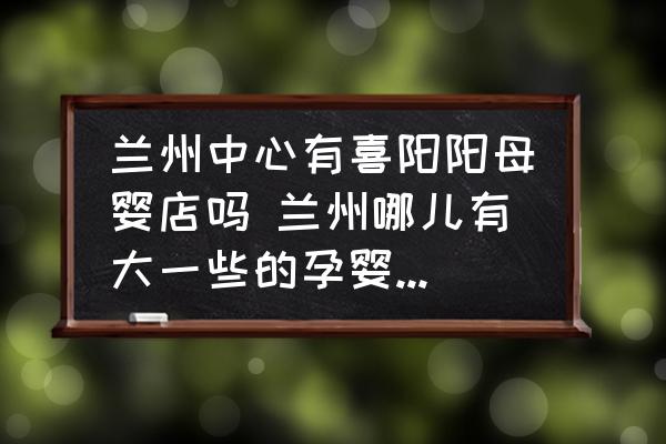 蘭州中心有喜陽(yáng)陽(yáng)母嬰店嗎 蘭州哪兒有大一些的孕嬰專賣店呢？