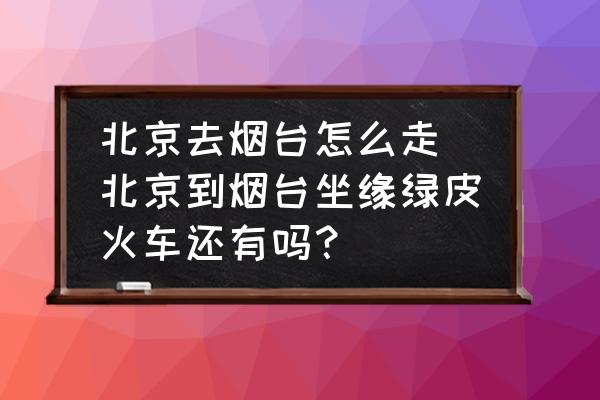 北京去煙臺(tái)怎么走(北京到煙臺(tái)坐緣綠皮火車還有嗎？)