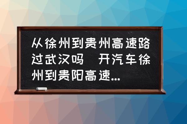 從徐州到貴州高速路過(guò)武漢嗎(開汽車徐州到貴陽(yáng)高速公路怎么走？)