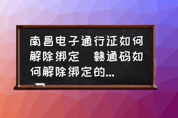 南昌電子通行證如何解除綁定(贛通碼如何解除綁定的他人？)