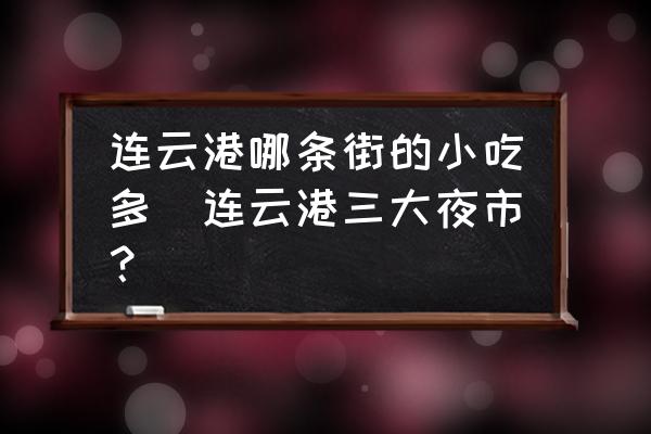 連云港哪條街的小吃多(連云港三大夜市？)
