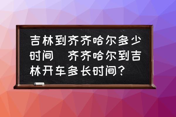 吉林到齊齊哈爾多少時(shí)間(齊齊哈爾到吉林開車多長(zhǎng)時(shí)間？)
