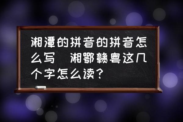 湘潭的拼音的拼音怎么寫(湘鄂贛粵這幾個(gè)字怎么讀？)
