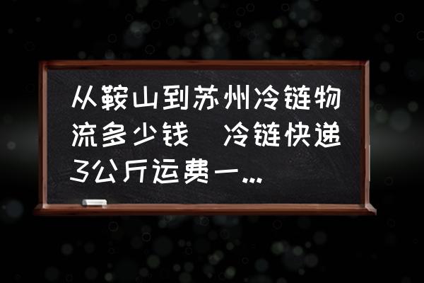 從鞍山到蘇州冷鏈物流多少錢(冷鏈快遞3公斤運(yùn)費(fèi)一般多少？)