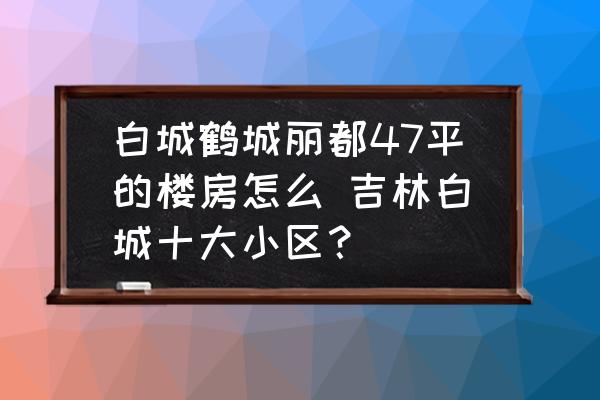 白城鶴城麗都47平的樓房怎么 吉林白城十大小區(qū)？