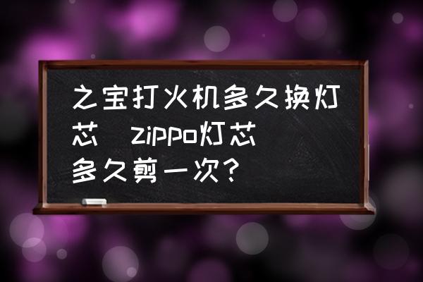 之寶打火機(jī)多久換燈芯(zippo燈芯多久剪一次？)
