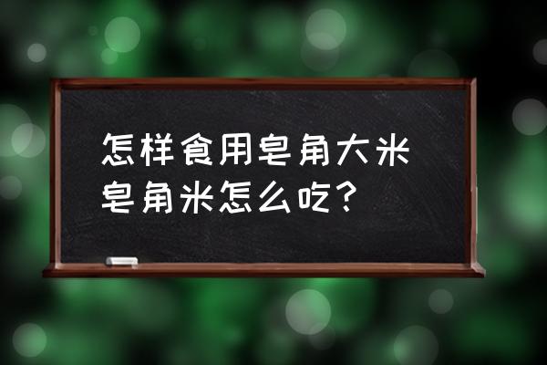 怎樣食用皂角大米 皂角米怎么吃？