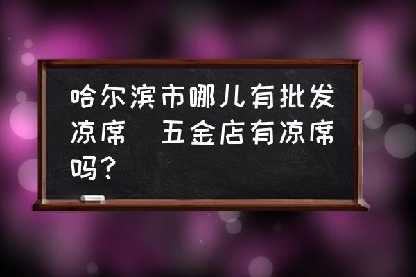 哈爾濱市哪兒有批發(fā)涼席(五金店有涼席嗎？)