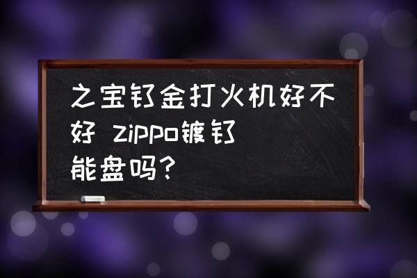 之寶鈦金打火機好不好 zippo鍍鈦能盤嗎？