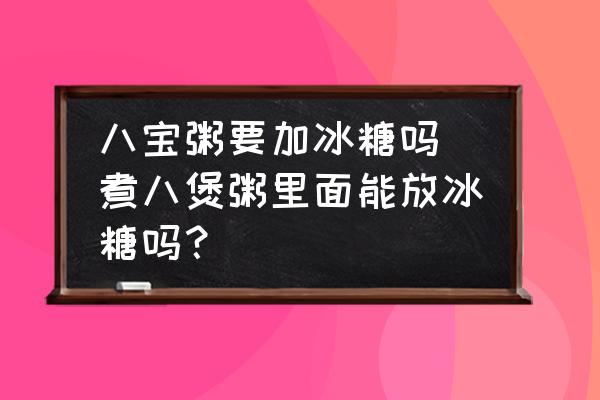 八寶粥要加冰糖嗎(煮八煲粥里面能放冰糖嗎？)