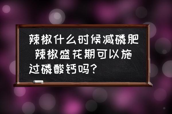 辣椒什么時候減磷肥 辣椒盛花期可以施過磷酸鈣嗎？