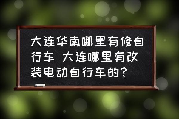 大連華南哪里有修自行車 大連哪里有改裝電動自行車的？