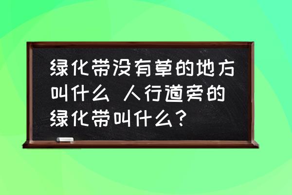 綠化帶沒有草的地方叫什么 人行道旁的綠化帶叫什么？
