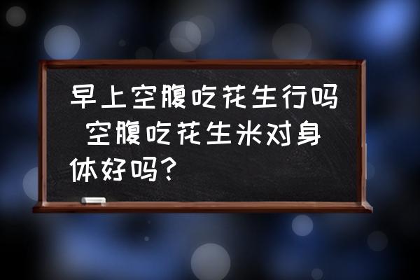早上空腹吃花生行嗎 空腹吃花生米對身體好嗎？