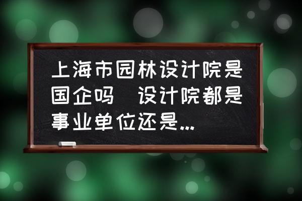 上海市園林設計院是國企嗎(設計院都是事業(yè)單位還是國企？)