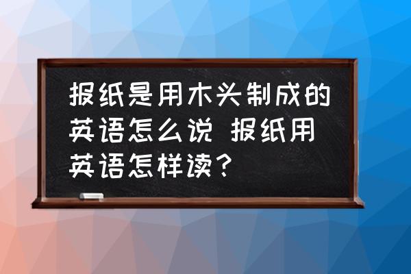 報紙是用木頭制成的英語怎么說 報紙用英語怎樣讀？