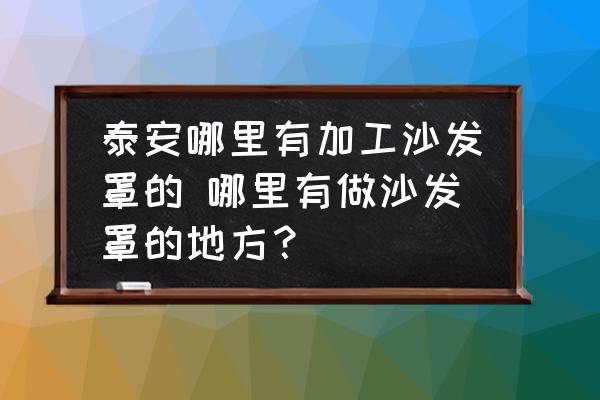 泰安哪里有加工沙發(fā)罩的 哪里有做沙發(fā)罩的地方？