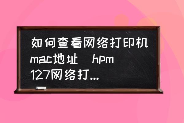 如何查看網(wǎng)絡(luò)打印機mac地址(hpm127網(wǎng)絡(luò)打印機怎么查看mac？)
