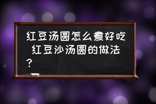 紅豆湯圓怎么煮好吃 紅豆沙湯圓的做法？