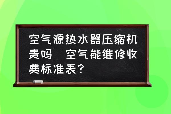 空氣源熱水器壓縮機貴嗎(空氣能維修收費標準表？)