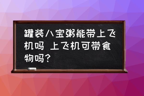 罐裝八寶粥能帶上飛機嗎 上飛機可帶食物嗎？