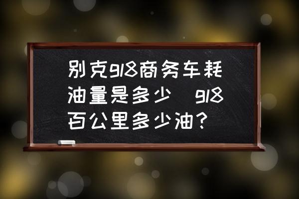 別克gl8商務車耗油量是多少(gl8百公里多少油？)