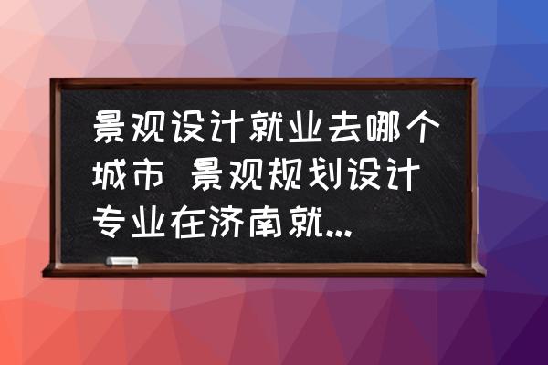景觀設(shè)計(jì)就業(yè)去哪個(gè)城市 景觀規(guī)劃設(shè)計(jì)專業(yè)在濟(jì)南就業(yè)前景？