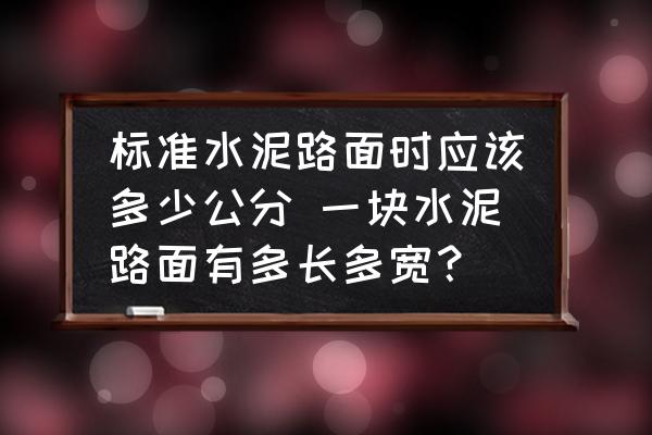 標(biāo)準(zhǔn)水泥路面時(shí)應(yīng)該多少公分 一塊水泥路面有多長多寬？