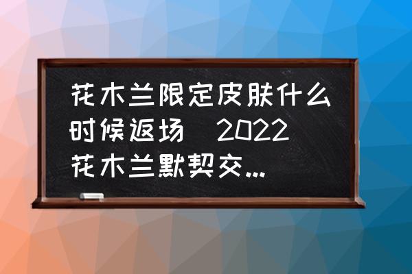 花木蘭限定皮膚什么時(shí)候返場(2022花木蘭默契交鋒什么時(shí)候返場？)