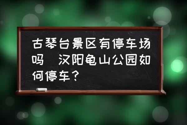 古琴臺景區(qū)有停車場嗎(漢陽龜山公園如何停車？)