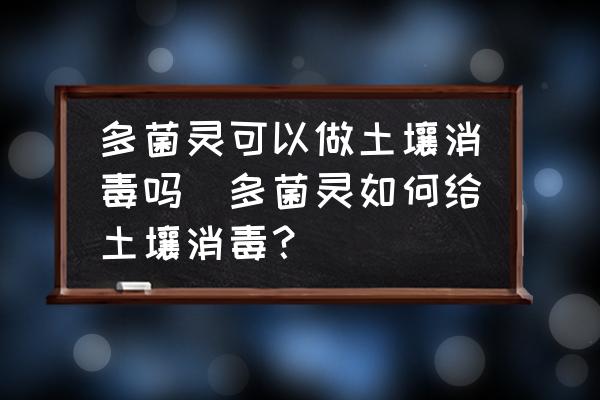 多菌靈可以做土壤消毒嗎(多菌靈如何給土壤消毒？)