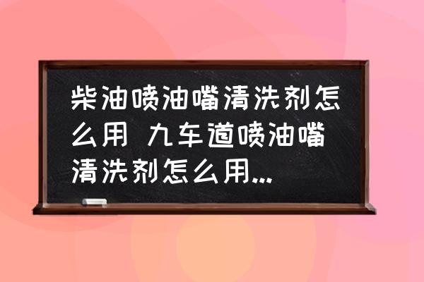 柴油噴油嘴清洗劑怎么用 九車道噴油嘴清洗劑怎么用有效果？