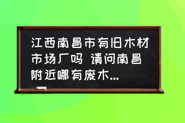 江西南昌市有舊木材市場(chǎng)廠嗎 請(qǐng)問(wèn)南昌附近哪有廢木料出售？