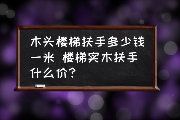 木頭樓梯扶手多少錢一米 樓梯實(shí)木扶手什么價(jià)？
