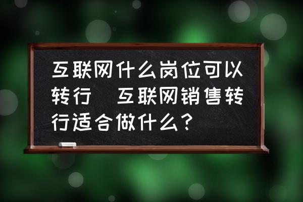 互聯(lián)網(wǎng)什么崗位可以轉(zhuǎn)行(互聯(lián)網(wǎng)銷售轉(zhuǎn)行適合做什么？)