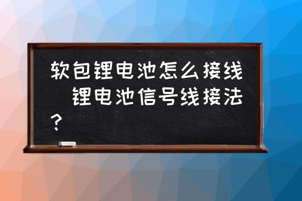 軟包鋰電池怎么接線(鋰電池信號線接法？)