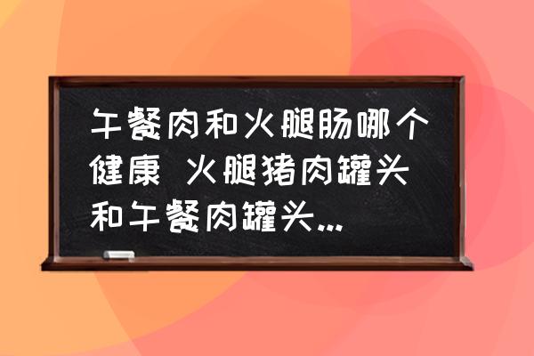 午餐肉和火腿腸哪個(gè)健康 火腿豬肉罐頭和午餐肉罐頭的區(qū)別？