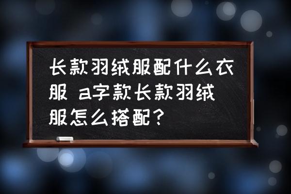 長款羽絨服配什么衣服 a字款長款羽絨服怎么搭配？