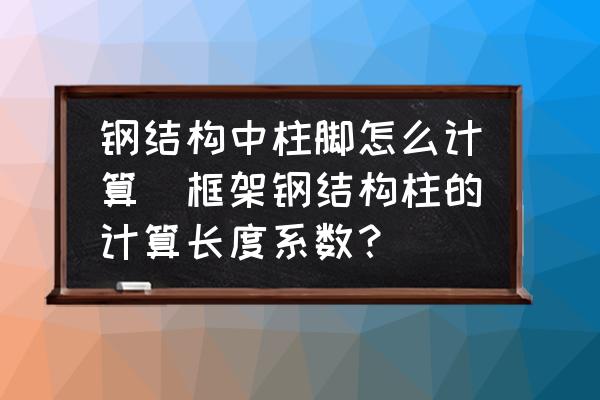 鋼結(jié)構(gòu)中柱腳怎么計算(框架鋼結(jié)構(gòu)柱的計算長度系數(shù)？)