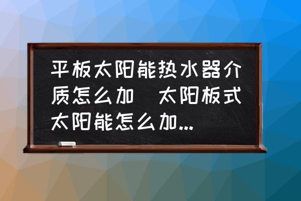 平板太陽能熱水器介質(zhì)怎么加(太陽板式太陽能怎么加介質(zhì)？)