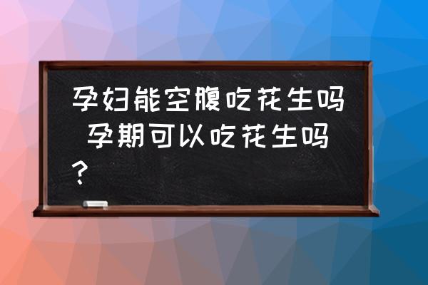 孕婦能空腹吃花生嗎 孕期可以吃花生嗎？
