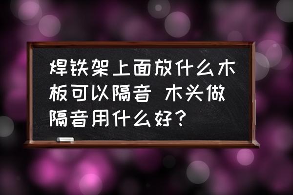 焊鐵架上面放什么木板可以隔音 木頭做隔音用什么好？